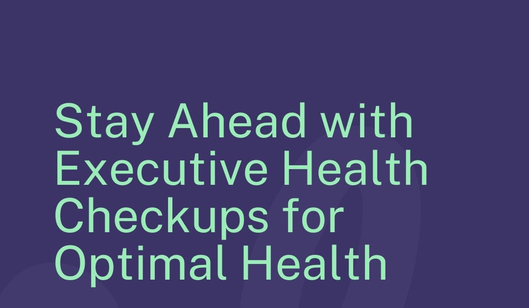 Stay Ahead with Executive Health Checkups for Optimal Health